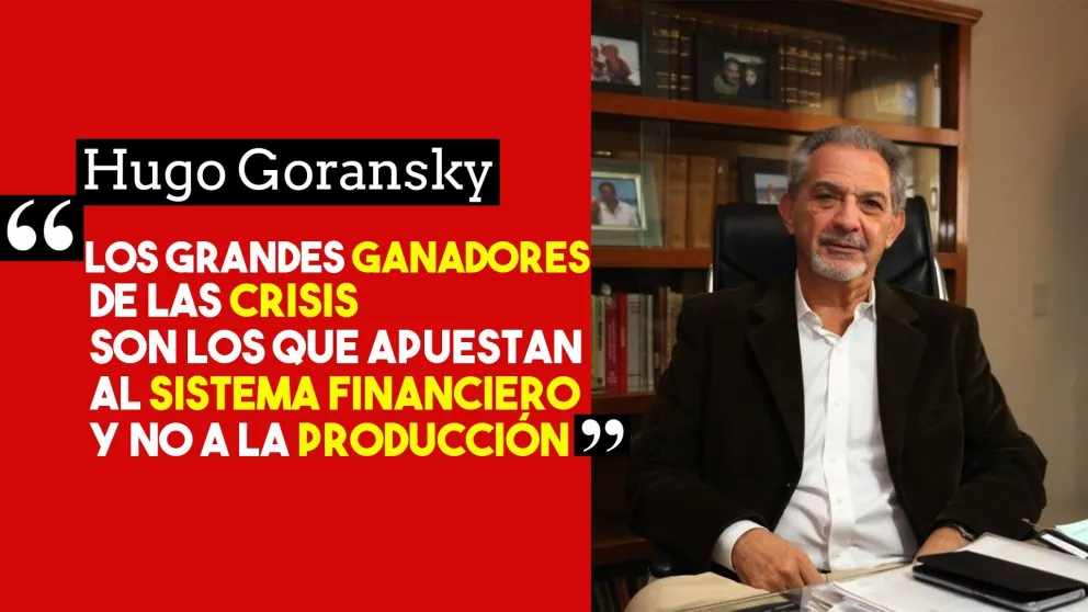 Hugo Goransky: “Hoy los grandes ganadores de estas coyunturas y crisis son los que apuestan al sistema financiero y no a la producción”