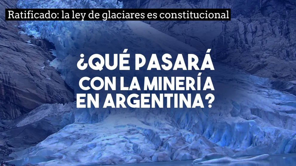 La Corte Suprema de Justicia declaró constitucional la Ley de Glaciares: hay 44 proyectos mineros en el país