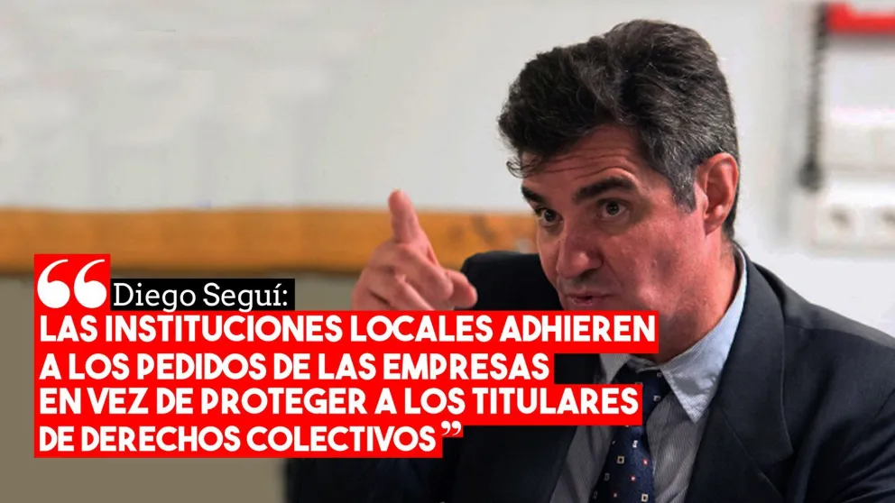Diego Seguí: “Las instituciones locales adhieren a los pedidos de las empresas en vez de proteger a los titulares de derechos colectivos”
