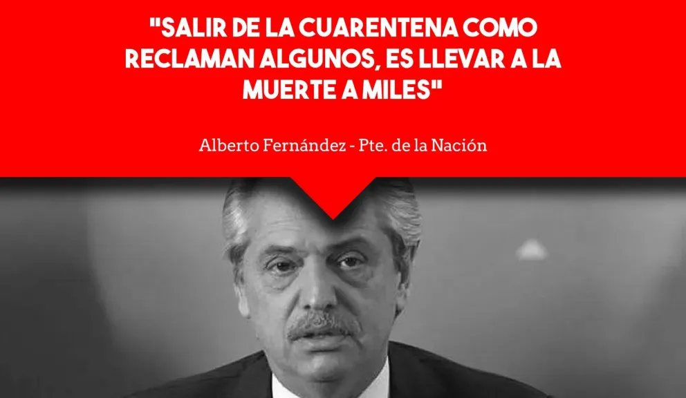 Alberto Fernández: "Salir de la cuarentena ya es llevar a la muerte a miles de argentinos"
